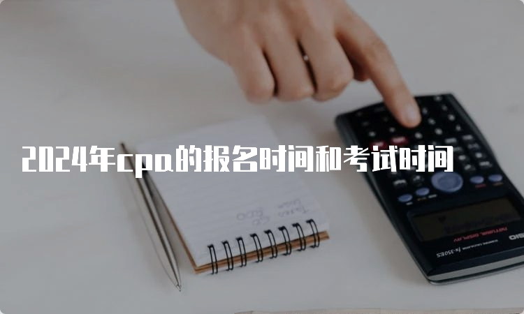 2024年cpa的报名时间和考试时间