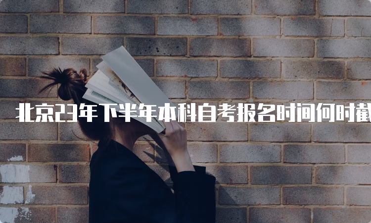 北京23年下半年本科自考报名时间何时截止？9月14日17时