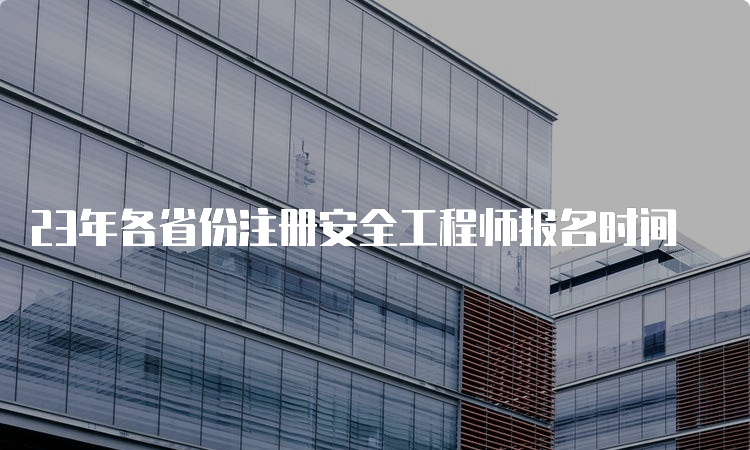 23年各省份注册安全工程师报名时间