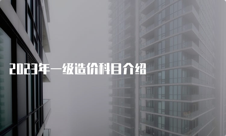 2023年一级造价科目介绍