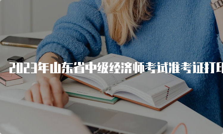 2023年山东省中级经济师考试准考证打印时间