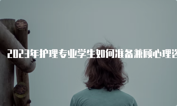 2023年护理专业学生如何准备兼顾心理咨询师考试？