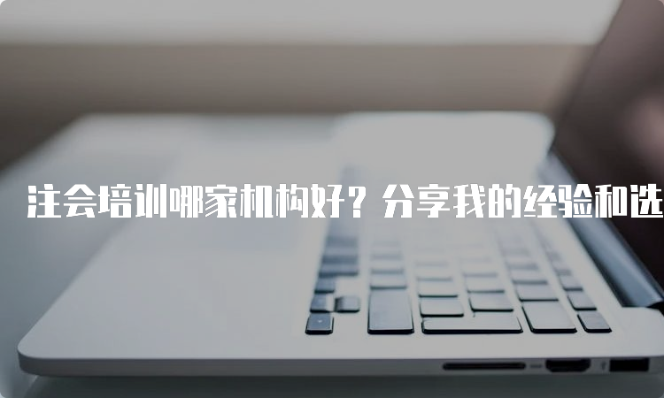 注会培训哪家机构好？分享我的经验和选择