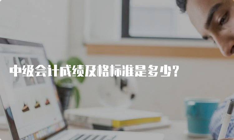 中级会计成绩及格标准是多少？