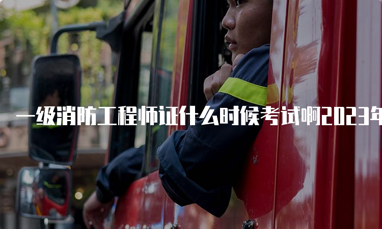 一级消防工程师证什么时候考试啊2023年