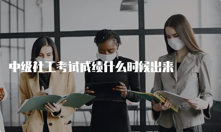 中级社工考试成绩什么时候出来