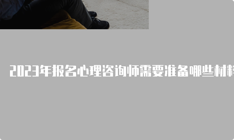 2023年报名心理咨询师需要准备哪些材料？详细解答