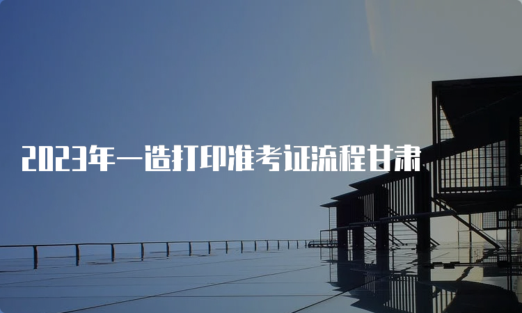 2023年一造打印准考证流程甘肃