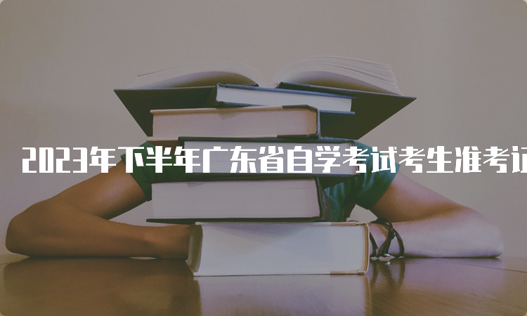 2023年下半年广东省自学考试考生准考证打印时间：考前10天