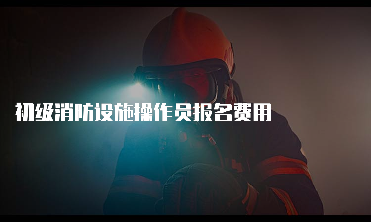 初级消防设施操作员报名费用