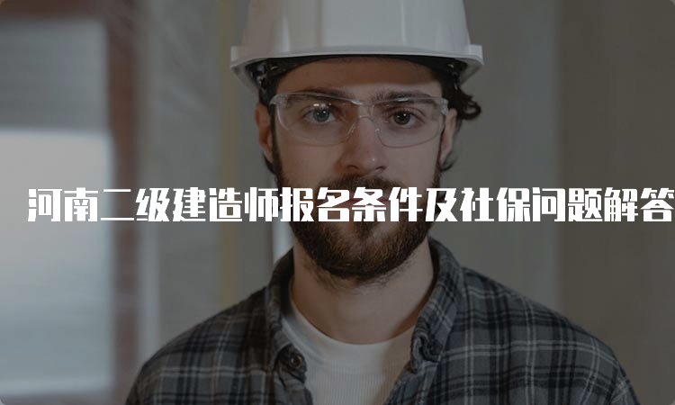 河南二级建造师报名条件及社保问题解答