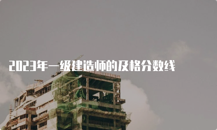 2023年一级建造师的及格分数线