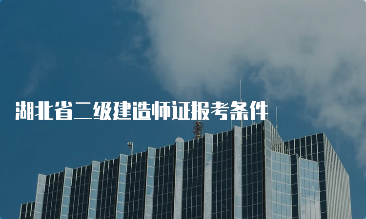 湖北省二级建造师证报考条件