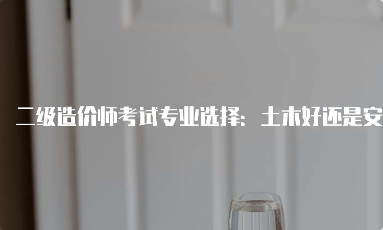 二级造价师考试专业选择：土木好还是安装好？