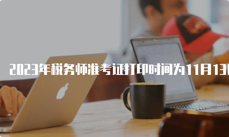 2023年税务师准考证打印时间为11月13日-19日