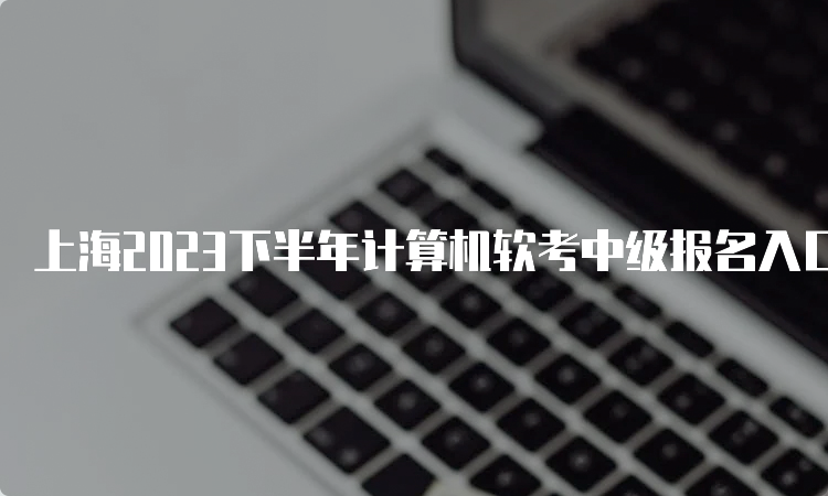 上海2023下半年计算机软考中级报名入口已开通