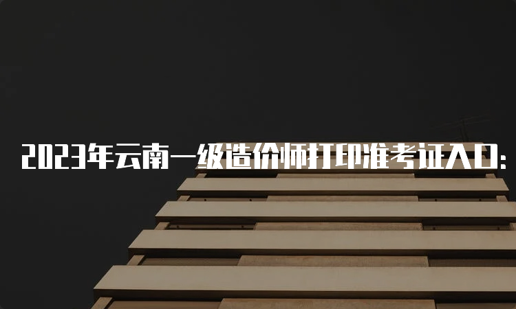 2023年云南一级造价师打印准考证入口：中国人事考试网