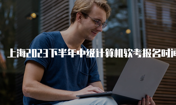 上海2023下半年中级计算机软考报名时间：9月14日至21日