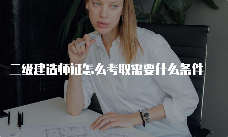 二级建造师证怎么考取需要什么条件