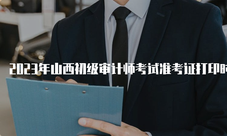 2023年山西初级审计师考试准考证打印时间及常见问题解答