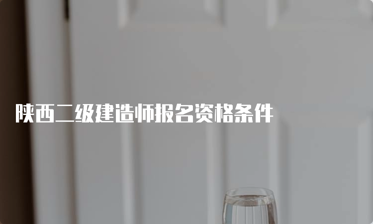 陕西二级建造师报名资格条件