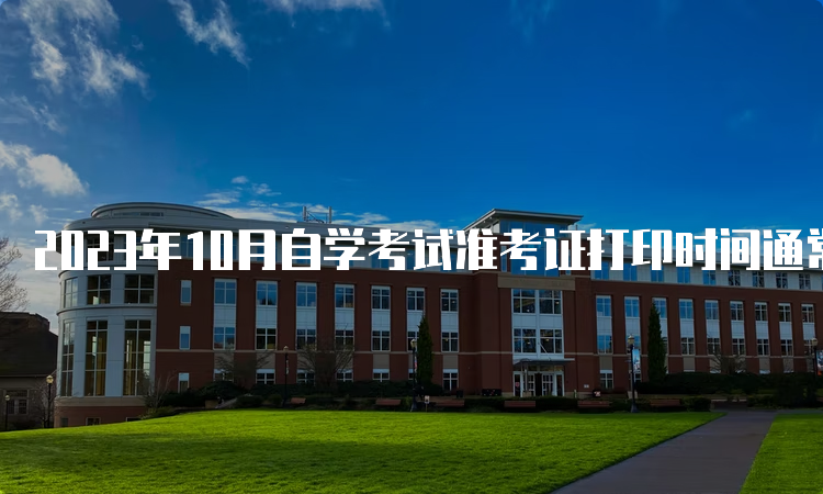 2023年10月自学考试准考证打印时间通常在考前7-10天左右