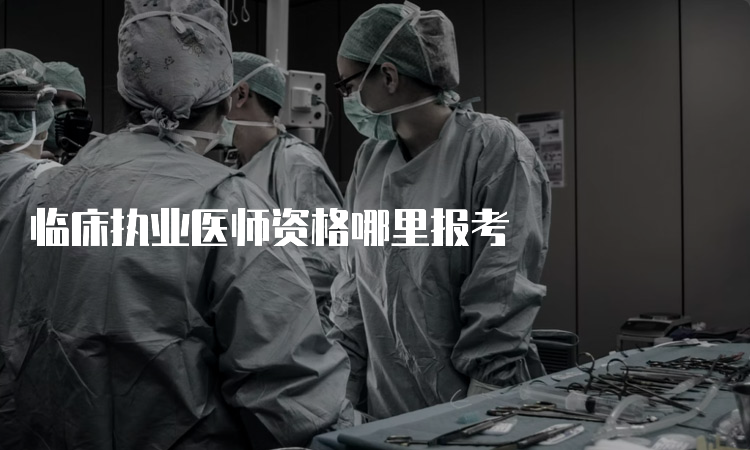 临床执业医师资格哪里报考