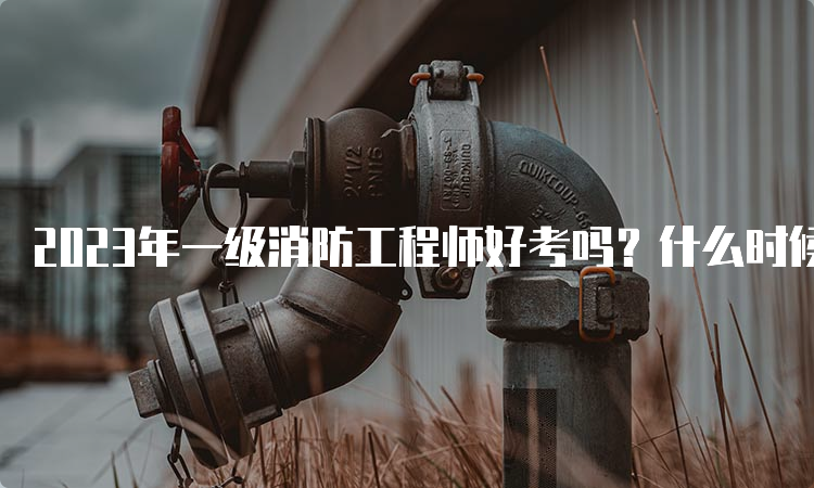 2023年一级消防工程师好考吗？什么时候考试？