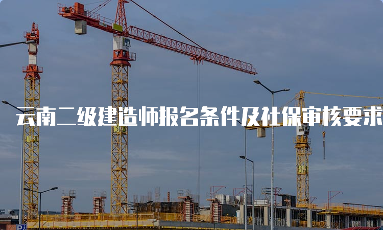 云南二级建造师报名条件及社保审核要求