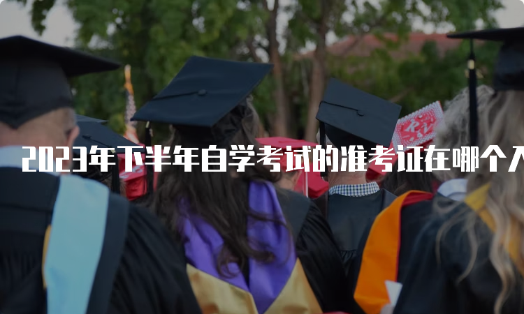 2023年下半年自学考试的准考证在哪个入口打印