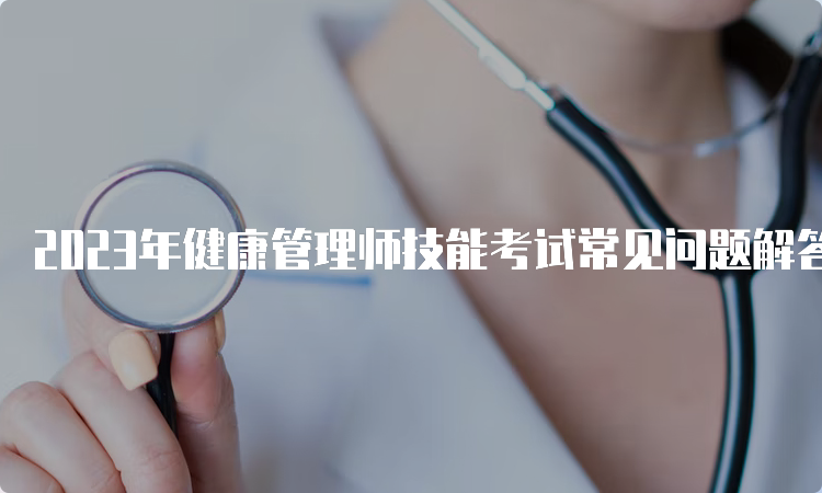 2023年健康管理师技能考试常见问题解答