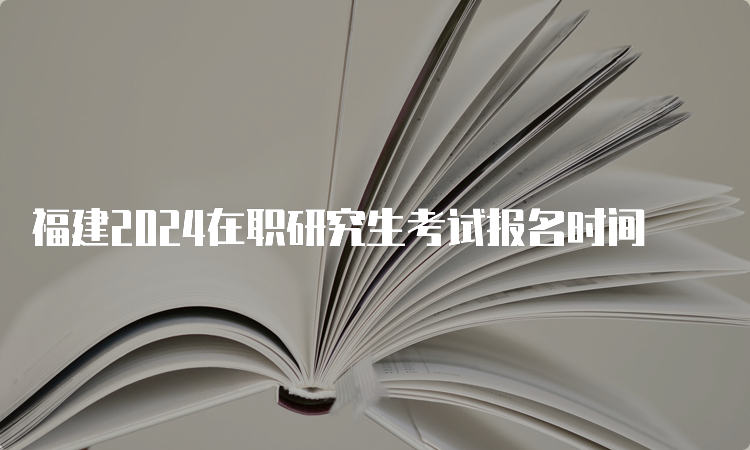 福建2024在职研究生考试报名时间