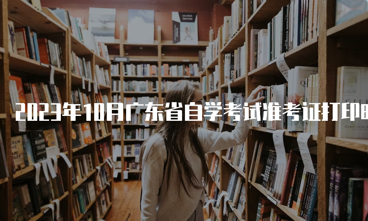 2023年10月广东省自学考试准考证打印时间：考前10天