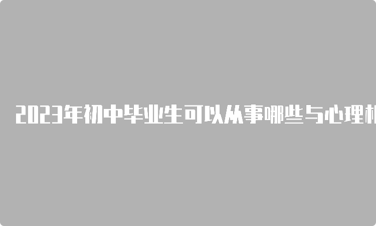 2023年初中毕业生可以从事哪些与心理相关的职业？