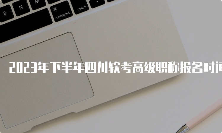 2023年下半年四川软考高级职称报名时间在什么时间