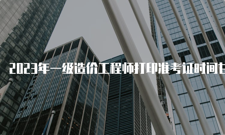 2023年一级造价工程师打印准考证时间甘肃