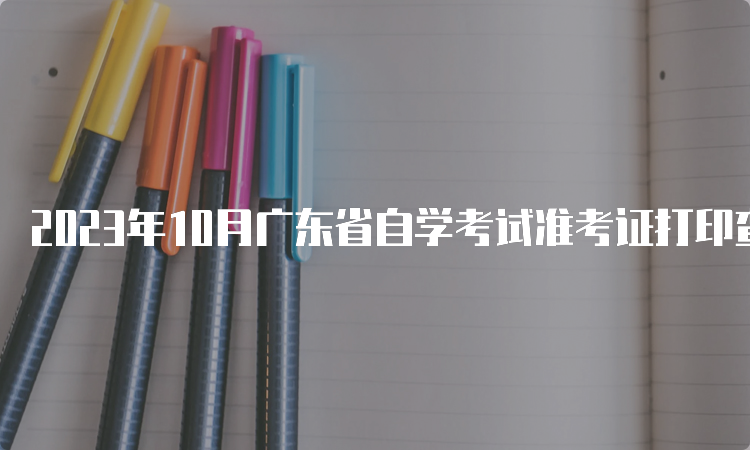 2023年10月广东省自学考试准考证打印查询时间：考前10天