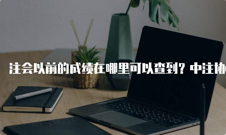 注会以前的成绩在哪里可以查到？中注协