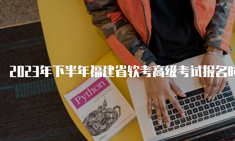 2023年下半年福建省软考高级考试报名时间：9月15日9：00至21日18：00