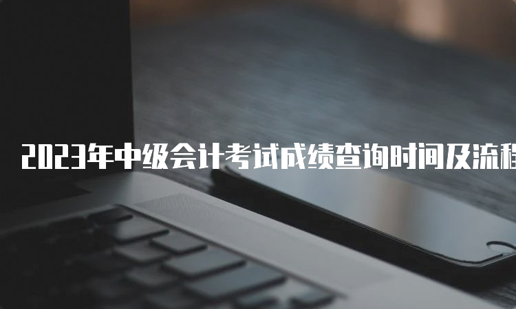 2023年中级会计考试成绩查询时间及流程