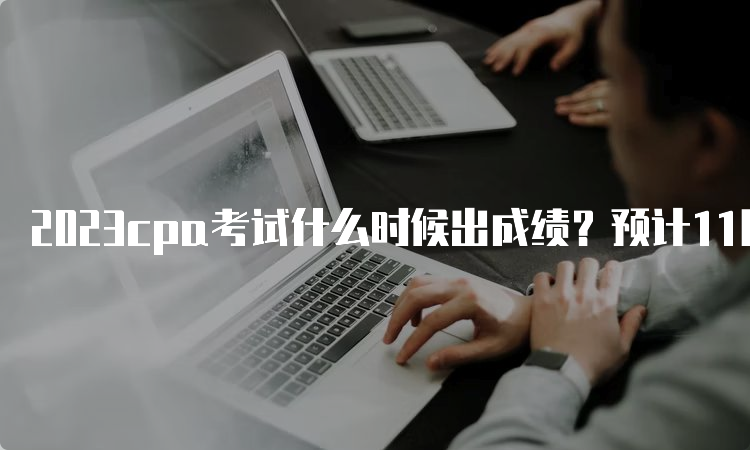 2023cpa考试什么时候出成绩？预计11月下旬