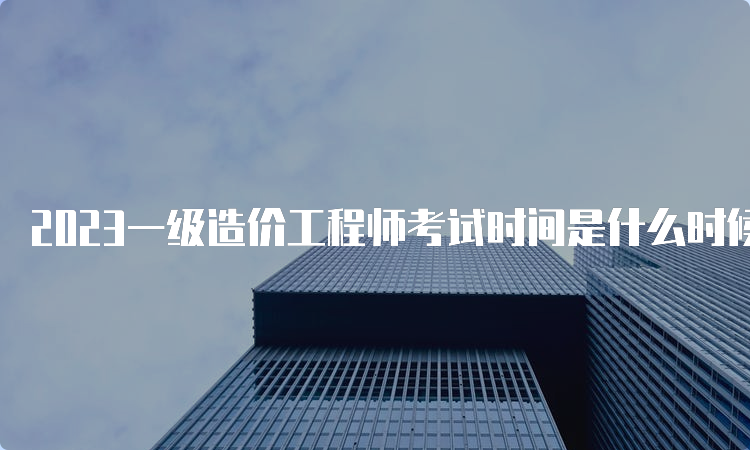 2023一级造价工程师考试时间是什么时候？