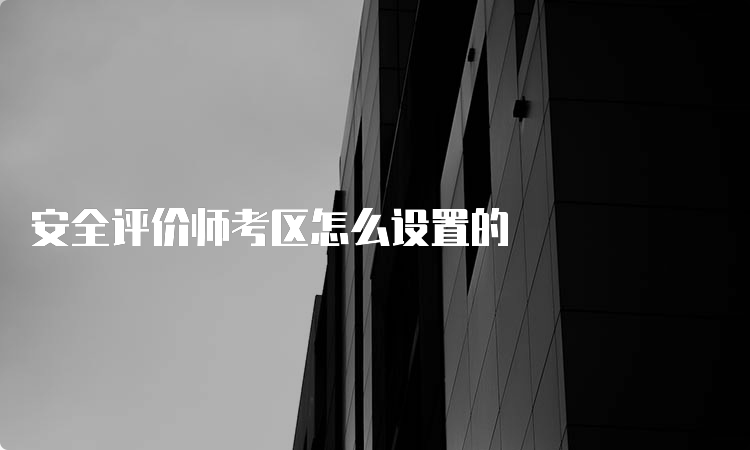 安全评价师考区怎么设置的