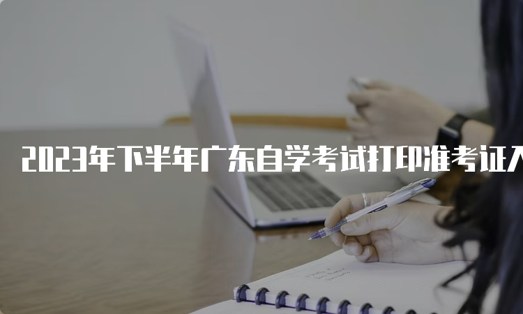 2023年下半年广东自学考试打印准考证入口在哪里