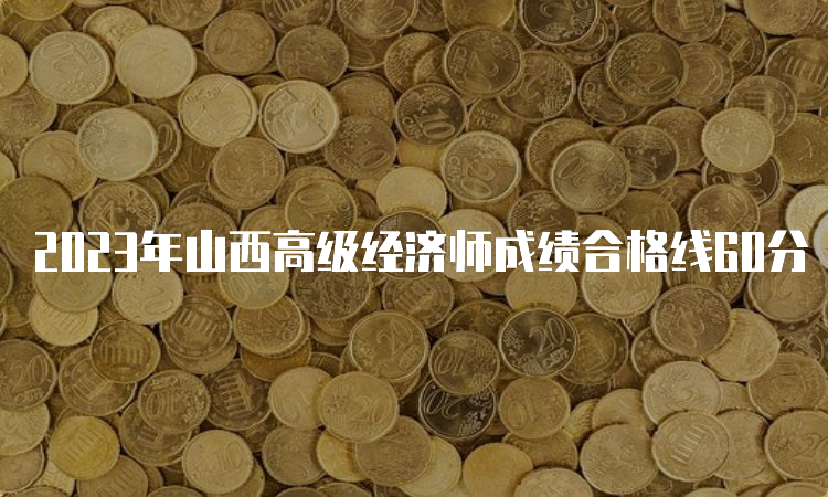 2023年山西高级经济师成绩合格线60分