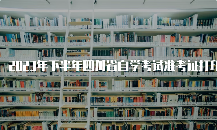 2023年下半年四川省自学考试准考证打印：2023年10月20日9:00至10月29日14:45