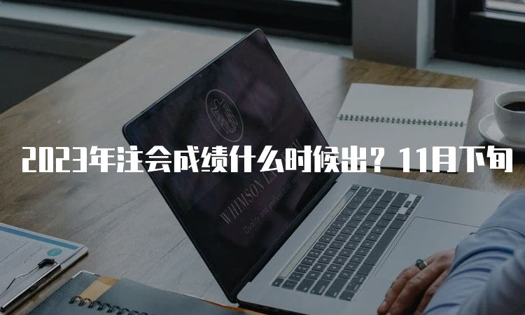 2023年注会成绩什么时候出？11月下旬