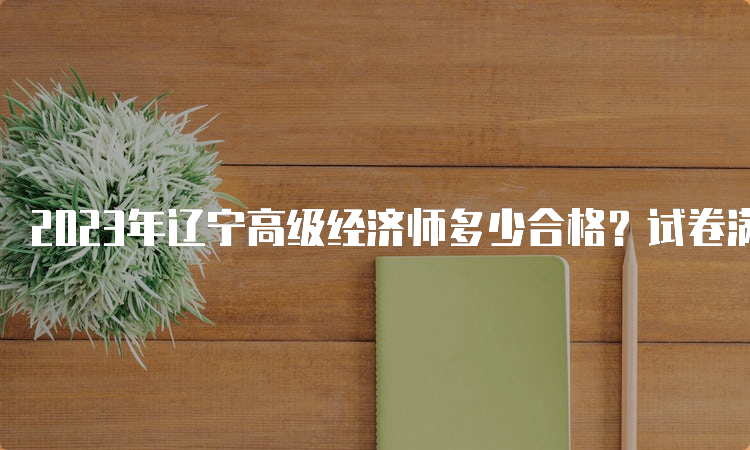 2023年辽宁高级经济师多少合格？试卷满分的60%