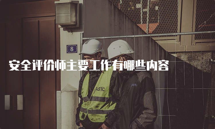 安全评价师主要工作有哪些内容