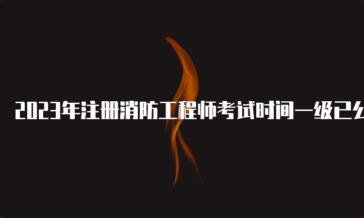 2023年注册消防工程师考试时间一级已公布